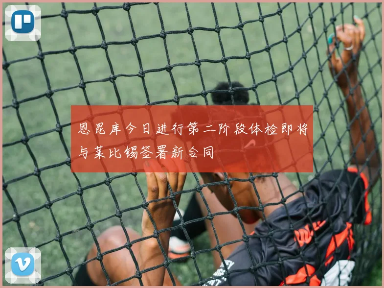 恩昆库今日进行第二阶段体检即将与莱比锡签署新合同