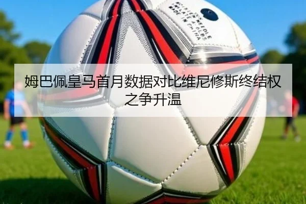 姆巴佩皇马首月数据对比维尼修斯终结权之争升温